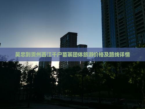 吴忠到贵州西江千户苗寨团体旅游价格及路线详情