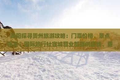 朝阳探寻贵州旅游攻略：门票价格、景点搜索、国际旅行社宣城营业部提供路线、费用信息及私人旅行报价