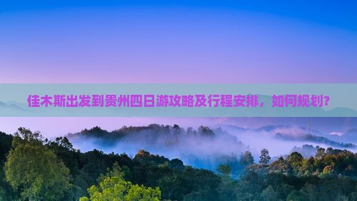 佳木斯出发到贵州四日游攻略及行程安排，如何规划？