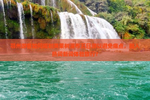 鄂州游客如何规划黄果树瀑布五日游以避免痛点，融入热词新词体验旅行？