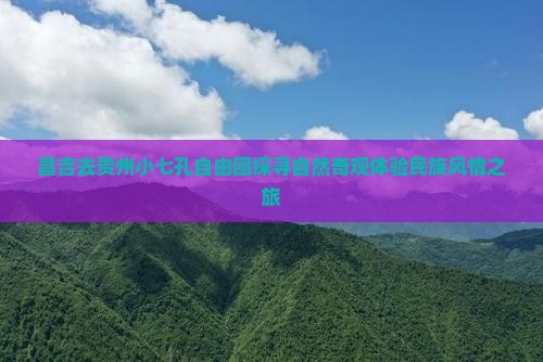 昌吉去贵州小七孔自由团探寻自然奇观体验民族风情之旅