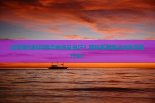 如何规划蚌埠到贵州的自由行？路线推荐和注意事项是什么？