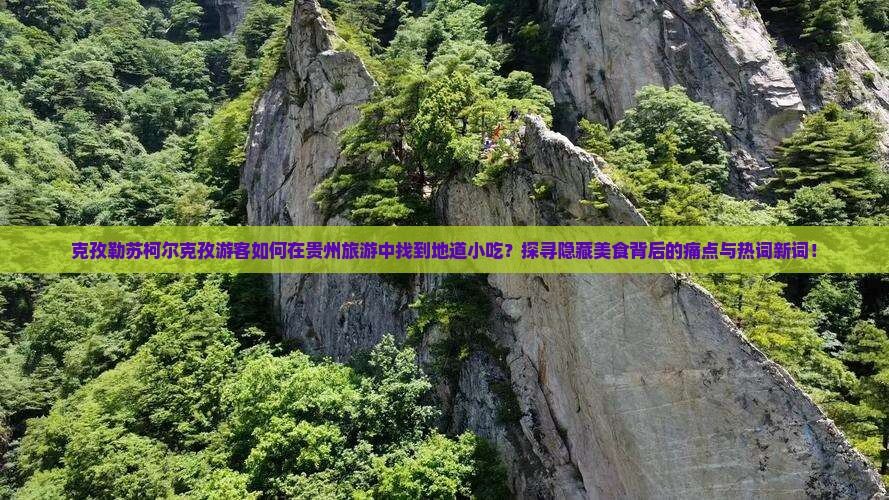 克孜勒苏柯尔克孜游客如何在贵州旅游中找到地道小吃？探寻隐藏美食背后的痛点与热词新词！