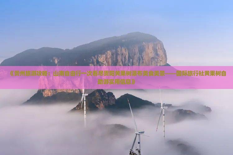 《贵州旅游攻略：山南自由行一次看尽贵阳黄果树瀑布美食美景——国际旅行社黄果树自助游实用信息》