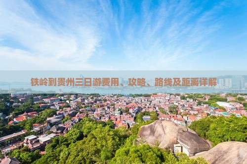 铁岭到贵州三日游费用、攻略、路线及距离详解