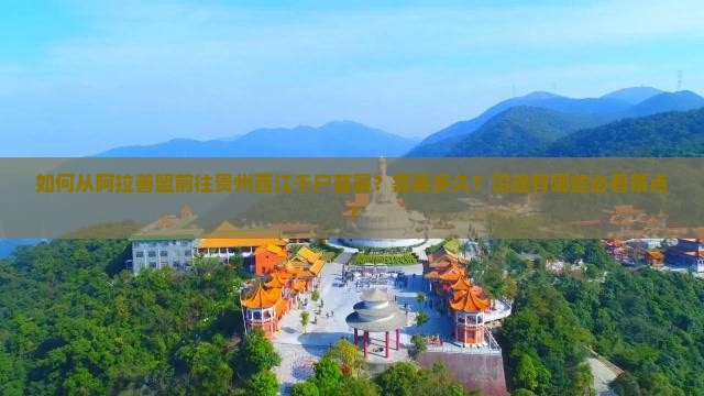 如何从阿拉善盟前往贵州西江千户苗寨？需要多久？沿途有哪些必看景点？