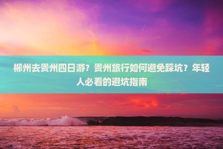 郴州去贵州四日游？贵州旅行如何避免踩坑？年轻人必看的避坑指南