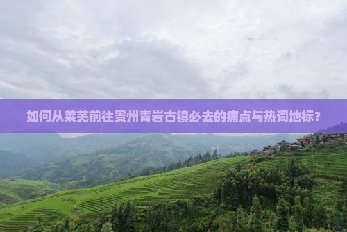 如何从莱芜前往贵州青岩古镇必去的痛点与热词地标？