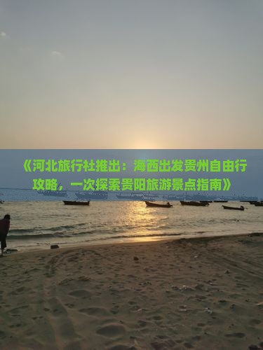 《河北旅行社推出：海西出发贵州自由行攻略，一次探索贵阳旅游景点指南》