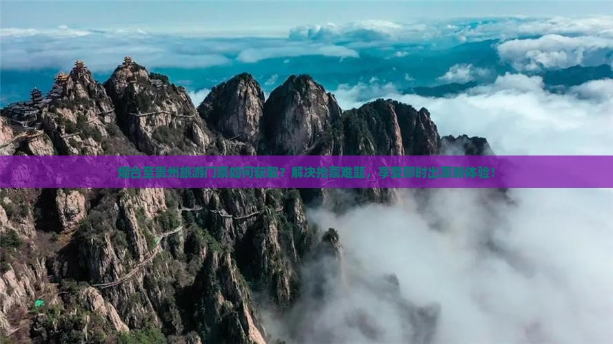 烟台至贵州旅游门票如何获取？解决抢票难题，享受即时出票新体验！