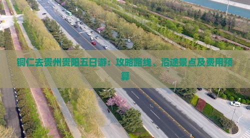 铜仁去贵州贵阳五日游：攻略路线、沿途景点及费用预算