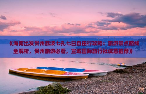 《海南出发贵州荔波七孔七日自由行攻略：旅游景点路线全解析，贵州旅游必看，宣城国际旅行社诚意推荐》