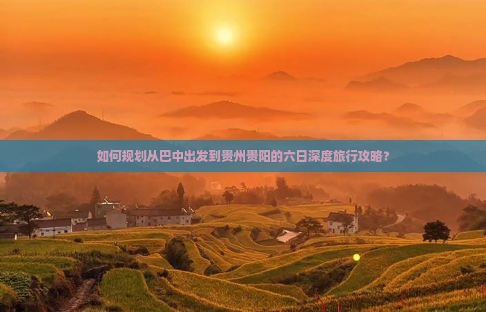 如何规划从巴中出发到贵州贵阳的六日深度旅行攻略？