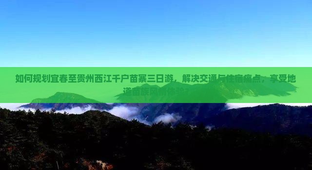 如何规划宜春至贵州西江千户苗寨三日游，解决交通与住宿痛点，享受地道苗族风情体验？
