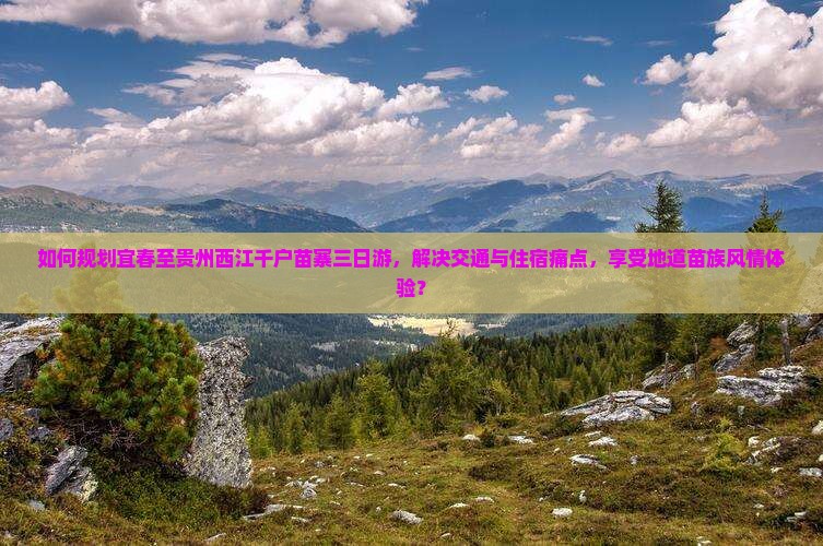 如何规划宜春至贵州西江千户苗寨三日游，解决交通与住宿痛点，享受地道苗族风情体验？