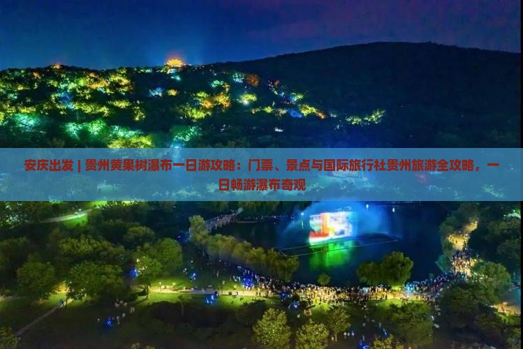 安庆出发 | 贵州黄果树瀑布一日游攻略：门票、景点与国际旅行社贵州旅游全攻略，一日畅游瀑布奇观