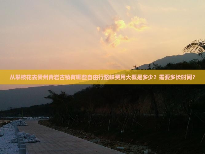 从攀枝花去贵州青岩古镇有哪些自由行路峡费用大概是多少？需要多长时间？