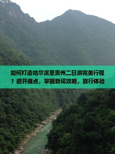 如何打造哈尔滨至贵州二日游完美行程？避开痛点，掌握新词攻略，旅行体验升级！