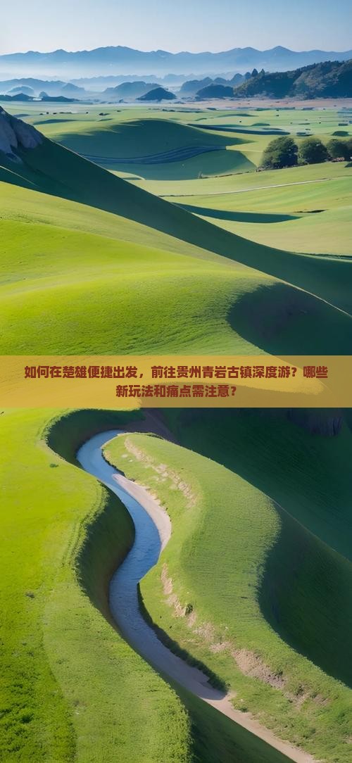 如何在楚雄便捷出发，前往贵州青岩古镇深度游？哪些新玩法和痛点需注意？