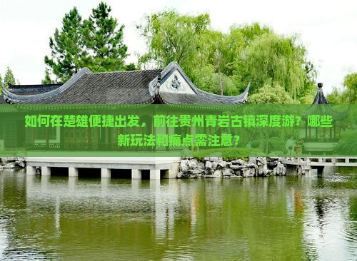 如何在楚雄便捷出发，前往贵州青岩古镇深度游？哪些新玩法和痛点需注意？