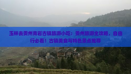 玉林去贵州青岩古镇旅游小吃：贵州旅游全攻略，自由行必看！古镇美食与特色景点推荐