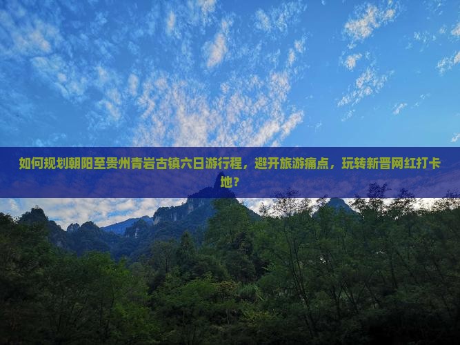 如何规划朝阳至贵州青岩古镇六日游行程，避开旅游痛点，玩转新晋网红打卡地？