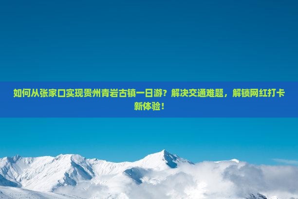 如何从张家口实现贵州青岩古镇一日游？解决交通难题，解锁网红打卡新体验！