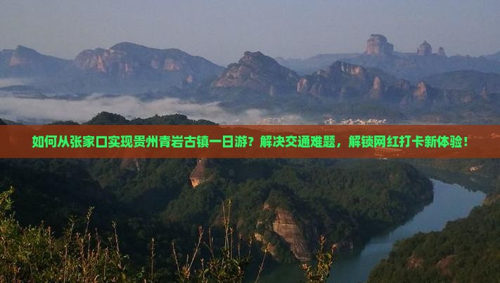 如何从张家口实现贵州青岩古镇一日游？解决交通难题，解锁网红打卡新体验！