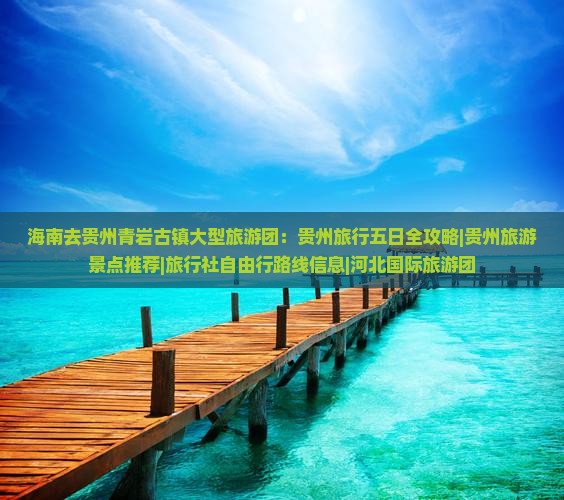 海南去贵州青岩古镇大型旅游团：贵州旅行五日全攻略|贵州旅游景点推荐|旅行社自由行路线信息|河北国际旅游团