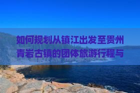 如何规划从镇江出发至贵州青岩古镇的团体旅游行程与攻略？