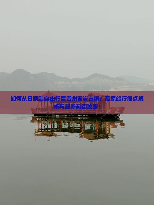 如何从日喀则自由行至贵州青岩古镇？高原旅行痛点解析与最新热词攻略！