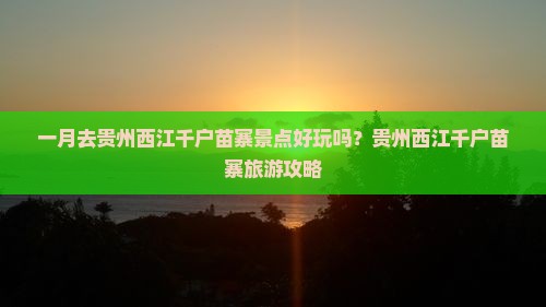 一月去贵州西江千户苗寨景点好玩吗？贵州西江千户苗寨旅游攻略