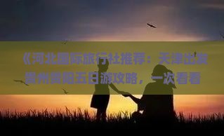 《河北国际旅行社推荐：天津出发贵州贵阳五日游攻略，一次看看必去景点，五天自由行路线与费用信息》