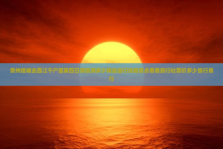贵州塔城去西江千户苗寨四日游旅游多少钱自由行攻略景点看看旅行社票价多少旅行易行