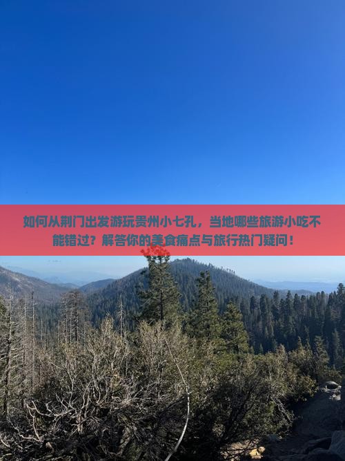 如何从荆门出发游玩贵州小七孔，当地哪些旅游小吃不能错过？解答你的美食痛点与旅行热门疑问！