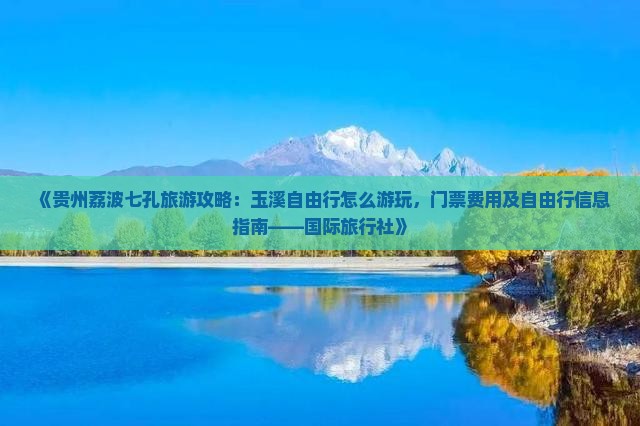 《贵州荔波七孔旅游攻略：玉溪自由行怎么游玩，门票费用及自由行信息指南——国际旅行社》