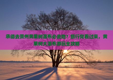 承德去贵州黄果树瀑布必去地？旅行党看过来，黄果树大瀑布游玩全攻略