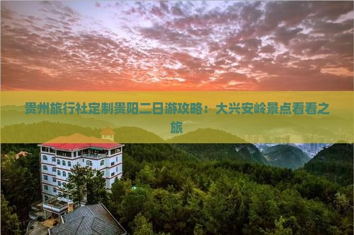 贵州旅行社定制贵阳二日游攻略：大兴安岭景点看看之旅