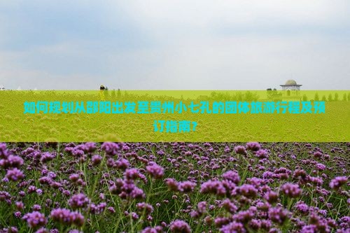 如何规划从邵阳出发至贵州小七孔的团体旅游行程及预订指南？