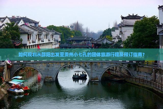 如何规划从邵阳出发至贵州小七孔的团体旅游行程及预订指南？