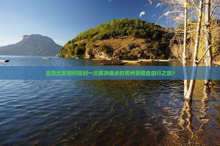 宜昌出发如何规划一次解决痛点的贵州贵阳自由行之旅？