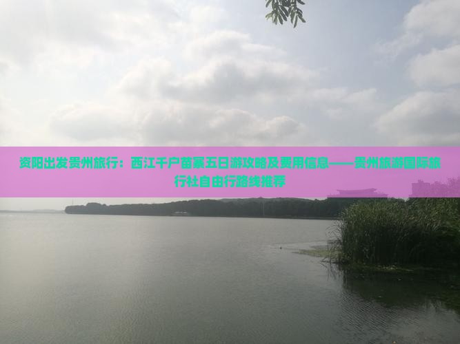 资阳出发贵州旅行：西江千户苗寨五日游攻略及费用信息——贵州旅游国际旅行社自由行路线推荐