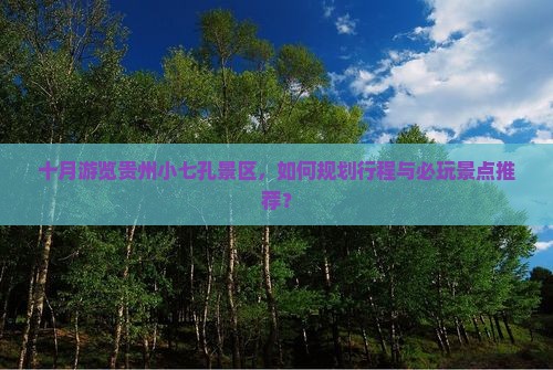 十月游览贵州小七孔景区，如何规划行程与必玩景点推荐？