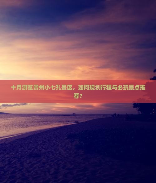 十月游览贵州小七孔景区，如何规划行程与必玩景点推荐？