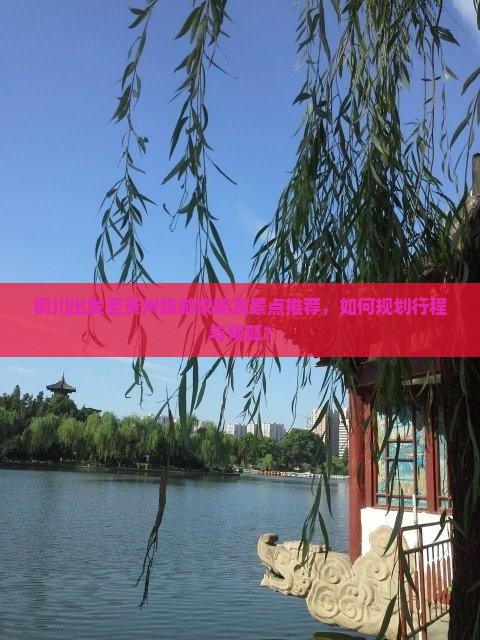 铜川出发至贵州旅游攻略及景点推荐，如何规划行程与预算？
