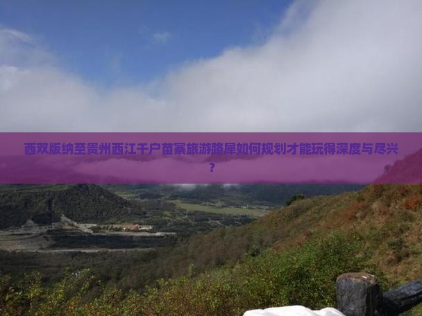 西双版纳至贵州西江千户苗寨旅游路犀如何规划才能玩得深度与尽兴？