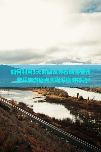 如何利用3天时间从黄石畅游贵州，避开旅游痛点实现深度游体验？
