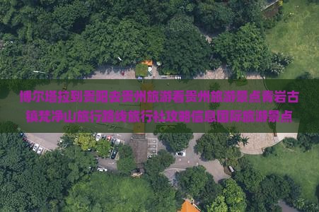 博尔塔拉到贵阳去贵州旅游看贵州旅游景点青岩古镇梵净山旅行路线旅行社攻略信息国际旅游景点