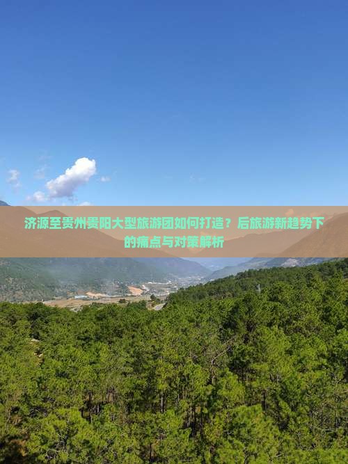 济源至贵州贵阳大型旅游团如何打造？后旅游新趋势下的痛点与对策解析