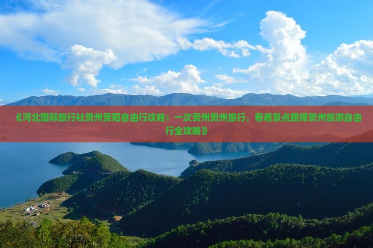 《河北国际旅行社贵州贵阳自由行攻略：一次贵州贵州旅行，看看景点路犀贵州旅游自由行全攻略》